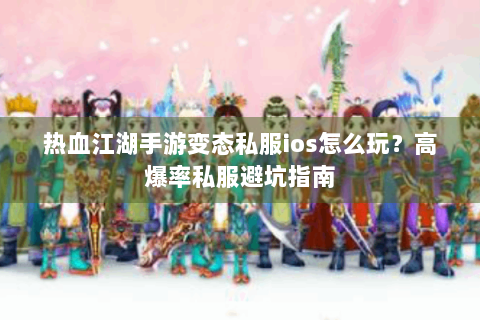 热血江湖手游变态私服ios怎么玩？高爆率私服避坑指南