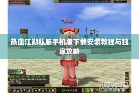 热血江湖私服手机版下载安装教程与独家攻略