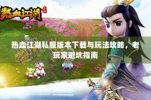 热血江湖私服版本下载与玩法攻略，老玩家避坑指南