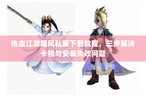 热血江湖飓风私服下载教程，三步解决卡顿与安装失败问题