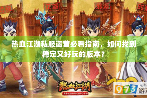 热血江湖私服运营必看指南，如何找到稳定又好玩的版本？