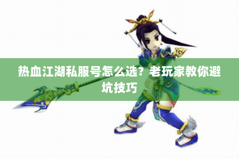 热血江湖私服号怎么选？老玩家教你避坑技巧