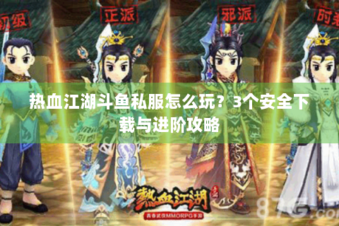 热血江湖斗鱼私服怎么玩？3个安全下载与进阶攻略