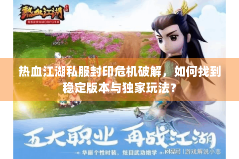 热血江湖私服封印危机破解，如何找到稳定版本与独家玩法？