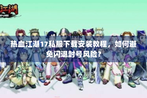 热血江湖17私服下载安装教程，如何避免闪退封号风险？