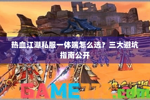 热血江湖私服一体端怎么选？三大避坑指南公开