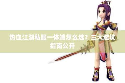 热血江湖私服一体端怎么选？三大避坑指南公开