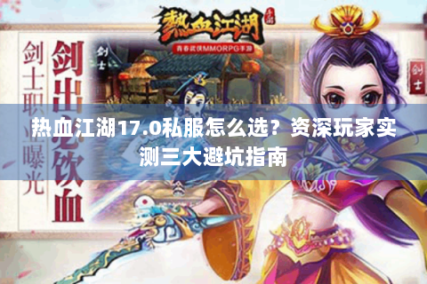 热血江湖17.0私服怎么选？资深玩家实测三大避坑指南