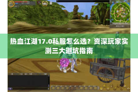 热血江湖17.0私服怎么选？资深玩家实测三大避坑指南