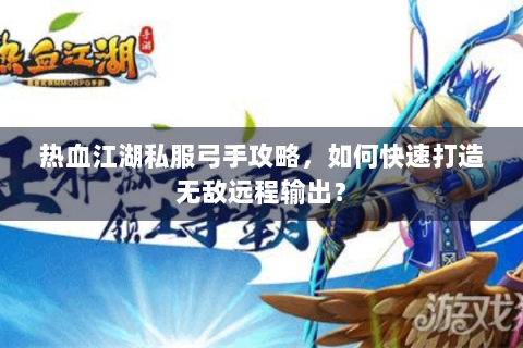 热血江湖私服弓手攻略，如何快速打造无敌远程输出？