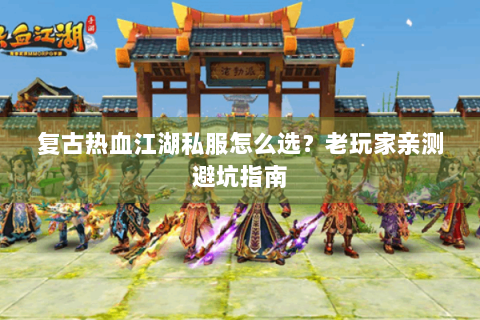 复古热血江湖私服怎么选？老玩家亲测避坑指南