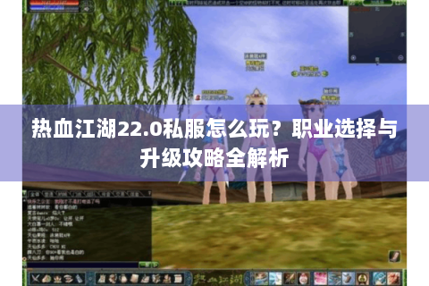 热血江湖22.0私服怎么玩？职业选择与升级攻略全解析