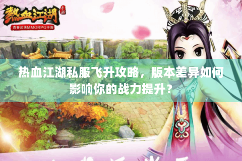 热血江湖私服飞升攻略，版本差异如何影响你的战力提升？