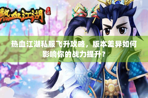 热血江湖私服飞升攻略，版本差异如何影响你的战力提升？