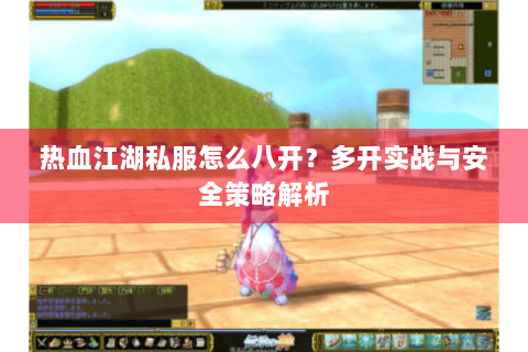 热血江湖私服怎么八开？多开实战与安全策略解析