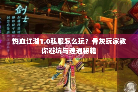 热血江湖1.0私服怎么玩？骨灰玩家教你避坑与速通秘籍