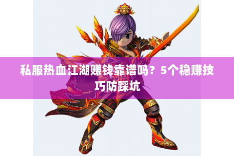私服热血江湖赚钱靠谱吗？5个稳赚技巧防踩坑