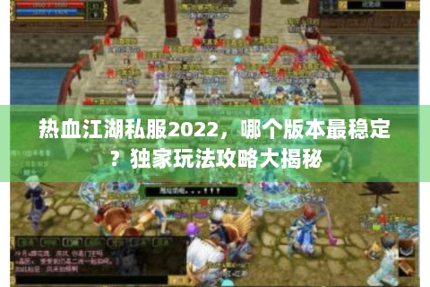 热血江湖私服2022，哪个版本最稳定？独家玩法攻略大揭秘