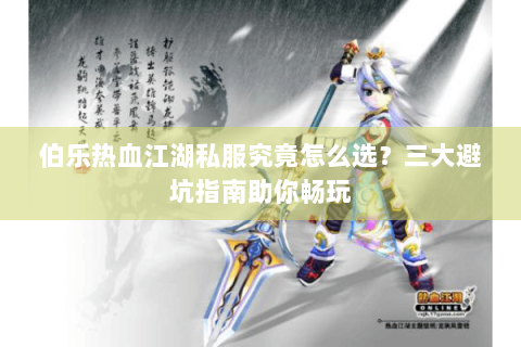伯乐热血江湖私服究竟怎么选？三大避坑指南助你畅玩