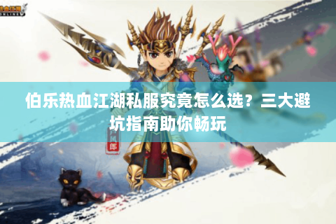 伯乐热血江湖私服究竟怎么选？三大避坑指南助你畅玩