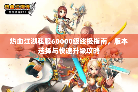 热血江湖私服60000级终极指南，版本选择与快速升级攻略