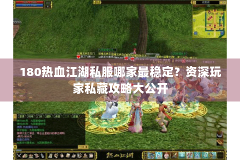 180热血江湖私服哪家最稳定？资深玩家私藏攻略大公开