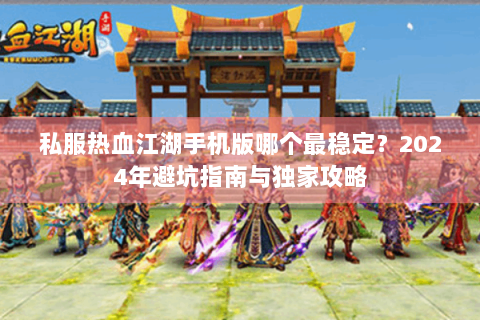 私服热血江湖手机版哪个最稳定？2024年避坑指南与独家攻略
