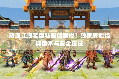 热血江湖老版私服哪里找？独家解锁经典版本与安全玩法