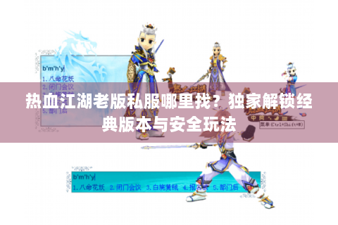 热血江湖老版私服哪里找？独家解锁经典版本与安全玩法