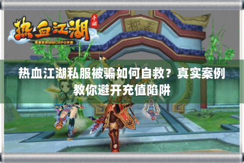 热血江湖私服被骗如何自救？真实案例教你避开充值陷阱