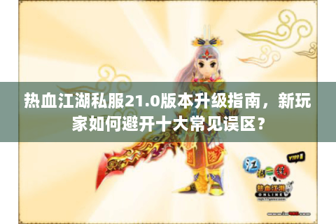 热血江湖私服21.0版本升级指南，新玩家如何避开十大常见误区？