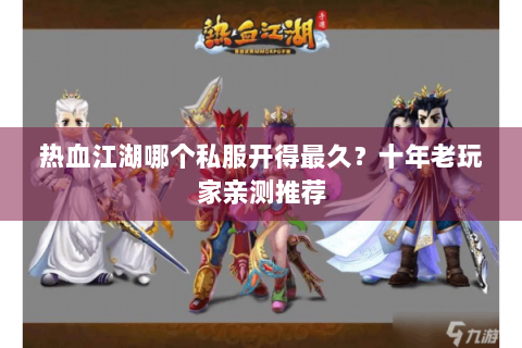 热血江湖哪个私服开得最久？十年老玩家亲测推荐