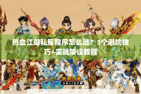热血江湖私服程序怎么选？3个避坑技巧+实战架设教程