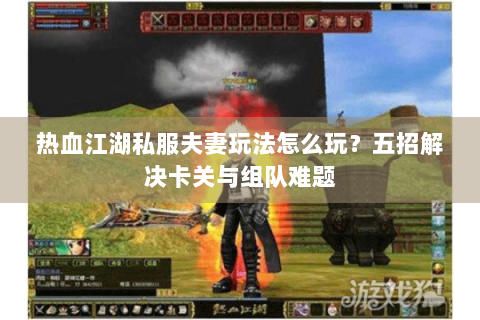 热血江湖私服夫妻玩法怎么玩？五招解决卡关与组队难题