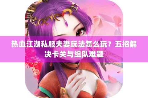 热血江湖私服夫妻玩法怎么玩？五招解决卡关与组队难题
