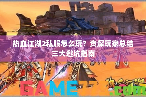 热血江湖2私服怎么玩？资深玩家总结三大避坑指南