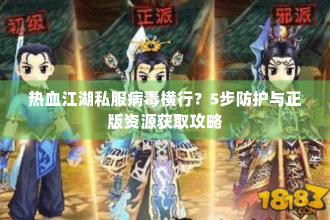热血江湖私服病毒横行？5步防护与正版资源获取攻略