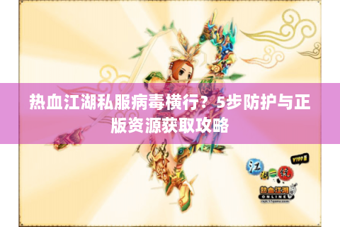 热血江湖私服病毒横行？5步防护与正版资源获取攻略