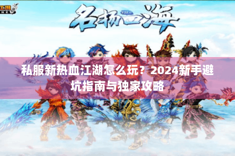 私服新热血江湖怎么玩？2024新手避坑指南与独家攻略