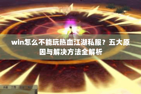 win怎么不能玩热血江湖私服？五大原因与解决方法全解析