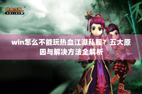 win怎么不能玩热血江湖私服？五大原因与解决方法全解析