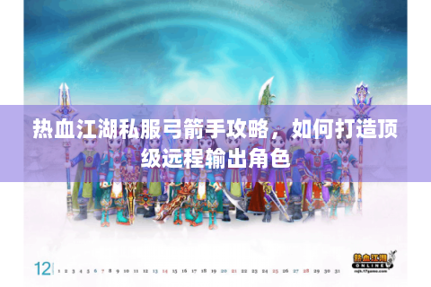热血江湖私服弓箭手攻略，如何打造顶级远程输出角色