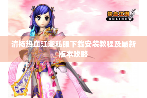 清扬热血江湖私服下载安装教程及最新版本攻略
