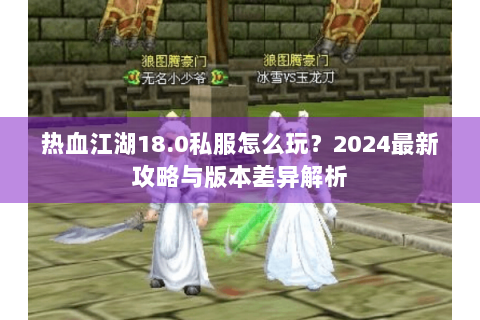 热血江湖18.0私服怎么玩？2024最新攻略与版本差异解析