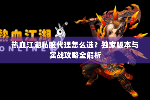 热血江湖私服代理怎么选？独家版本与实战攻略全解析