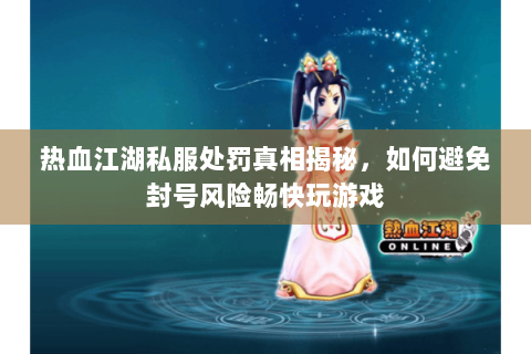 热血江湖私服处罚真相揭秘，如何避免封号风险畅快玩游戏
