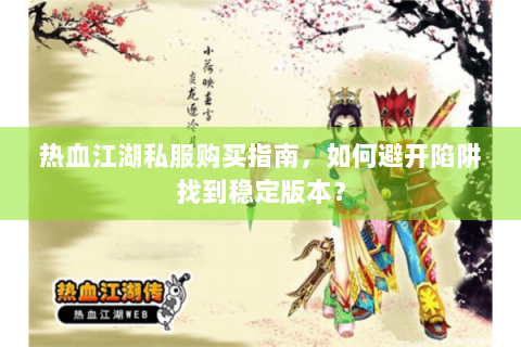 热血江湖私服购买指南，如何避开陷阱找到稳定版本？