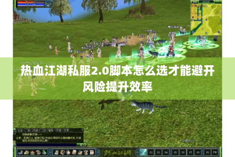热血江湖私服2.0脚本怎么选才能避开风险提升效率