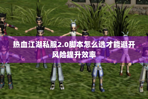 热血江湖私服2.0脚本怎么选才能避开风险提升效率