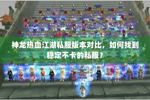 神龙热血江湖私服版本对比，如何找到稳定不卡的私服？